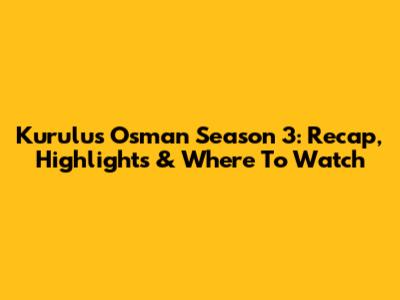 Kurulus Osman Season 3: Recap, Highlights & Where To Watch