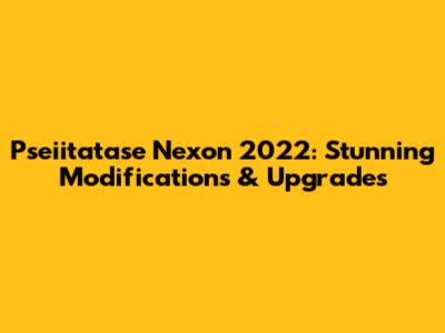 Pseiitatase Nexon 2022: Stunning Modifications & Upgrades