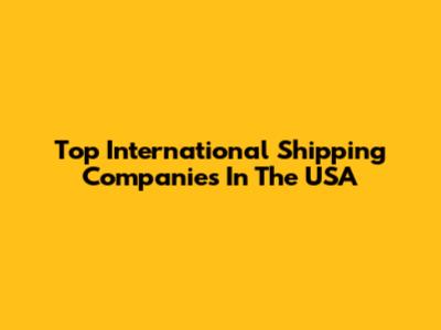 Top International Shipping Companies In The USA