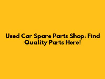 Used Car Spare Parts Shop: Find Quality Parts Here!